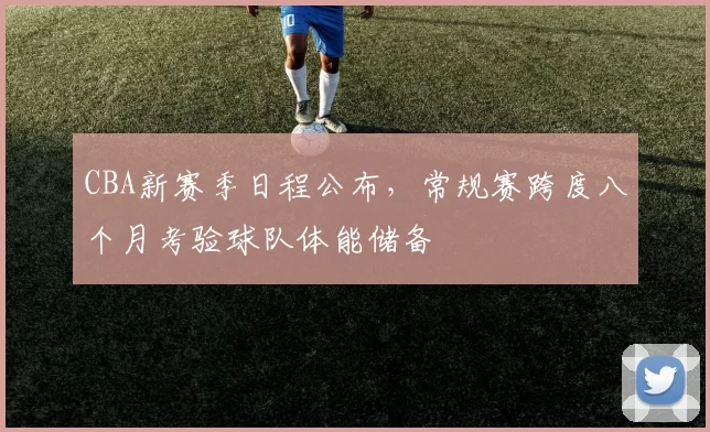 CBA新赛季日程公布，常规赛跨度八个月考验球队体能储备