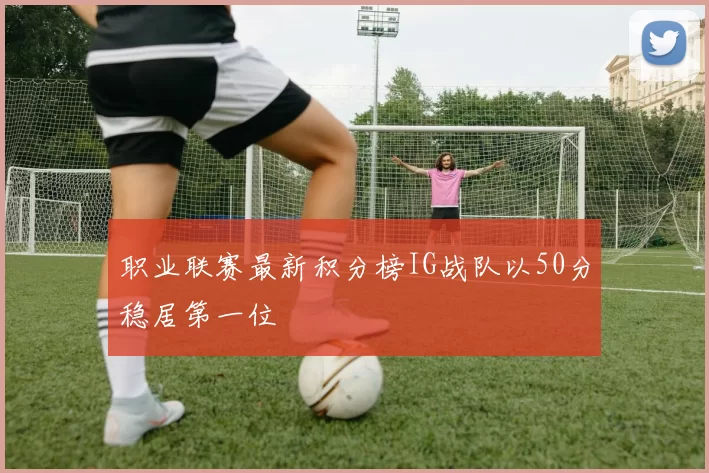 职业联赛最新积分榜IG战队以50分稳居第一位