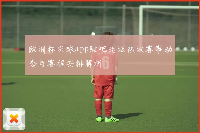 欧洲杯买球app贴吧论坛热议赛事动态与赛程安排解析
