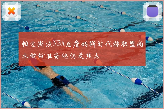 帕金斯谈NBA后詹姆斯时代称联盟尚未做好准备他仍是焦点