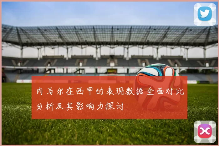 内马尔在西甲的表现数据全面对比分析及其影响力探讨