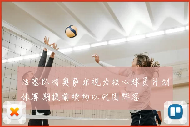 活塞队将奥萨尔视为核心球员计划休赛期提前续约以巩固阵容