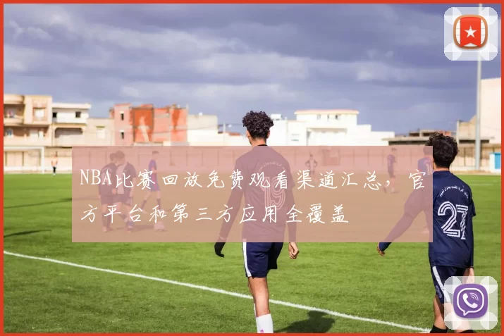 NBA比赛回放免费观看渠道汇总，官方平台和第三方应用全覆盖