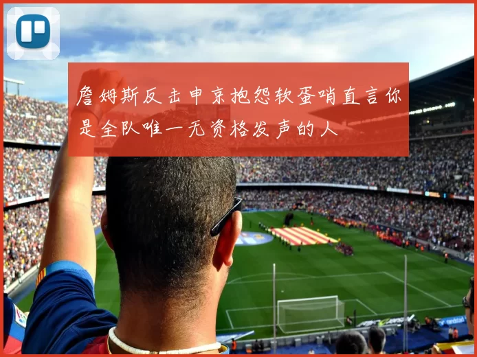詹姆斯反击申京抱怨软蛋哨直言你是全队唯一无资格发声的人
