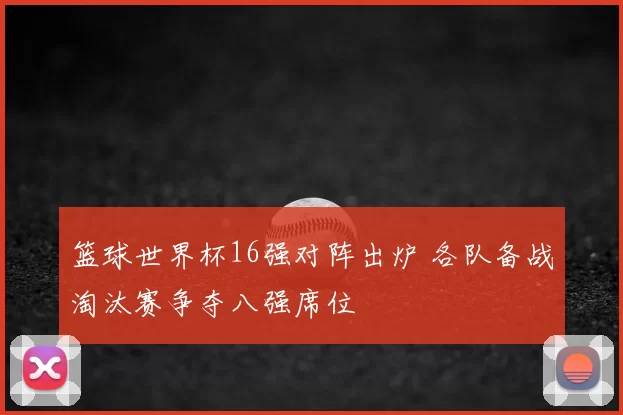 篮球世界杯16强对阵出炉 各队备战淘汰赛争夺八强席位