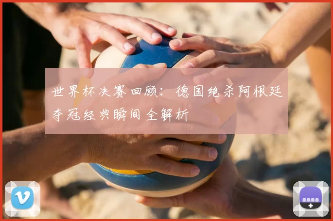 世界杯决赛回顾:德国绝杀阿根廷夺冠经典瞬间全解析