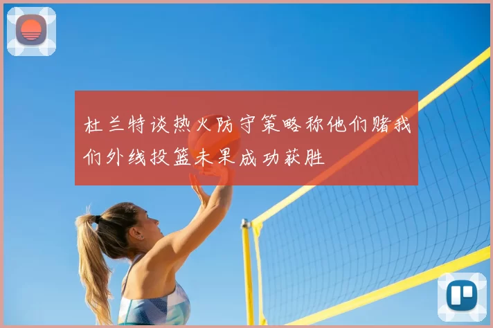 杜兰特谈热火防守策略称他们赌我们外线投篮未果成功获胜