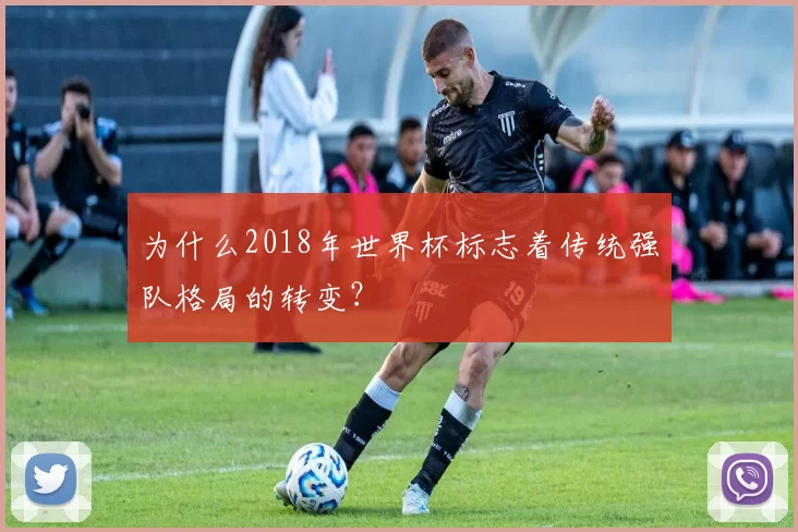 为什么2018年世界杯标志着传统强队格局的转变？