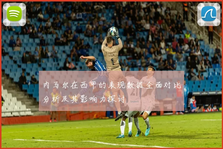 内马尔在西甲的表现数据全面对比分析及其影响力探讨