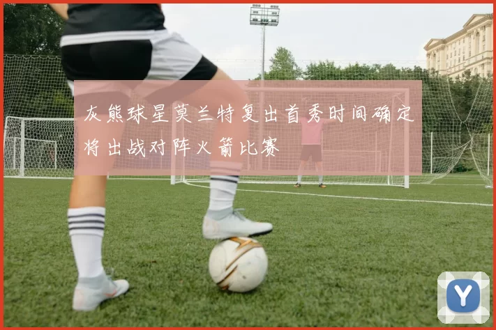 灰熊球星莫兰特复出首秀时间确定将出战对阵火箭比赛
