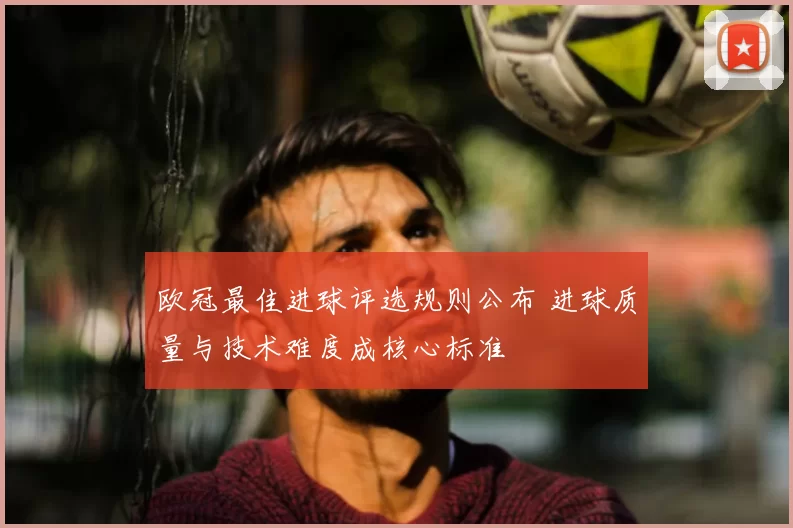 欧冠最佳进球评选规则公布 进球质量与技术难度成核心标准
